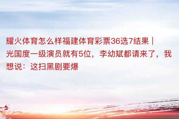 耀火体育怎么样福建体育彩票36选7结果 | 光国度一级演员就有5位，李幼斌都请来了，我想说：这扫黑剧要爆