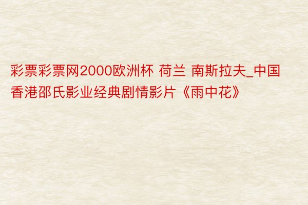 彩票彩票网2000欧洲杯 荷兰 南斯拉夫_中国香港邵氏影业经典剧情影片《雨中花》