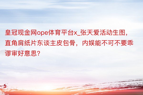 皇冠现金网ope体育平台x_张天爱活动生图，直角肩纸片东谈主皮包骨，内娱能不可不要乖谬审好意思？