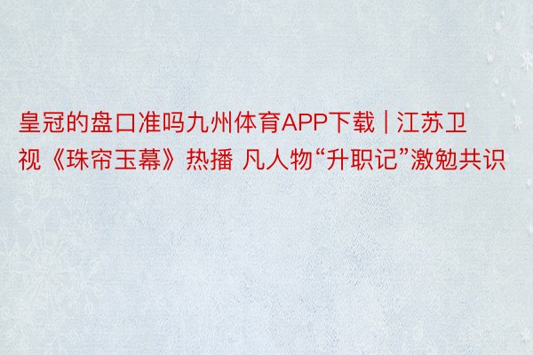 皇冠的盘口准吗九州体育APP下载 | 江苏卫视《珠帘玉幕》热播 凡人物“升职记”激勉共识