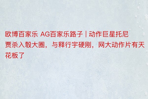 欧博百家乐 AG百家乐路子 | 动作巨星托尼贾杀入彀大圈，与释行宇硬刚，网大动作片有天花板了