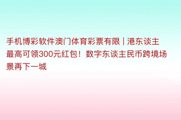 手机博彩软件澳门体育彩票有限 | 港东谈主最高可领300元红包！数字东谈主民币跨境场景再下一城