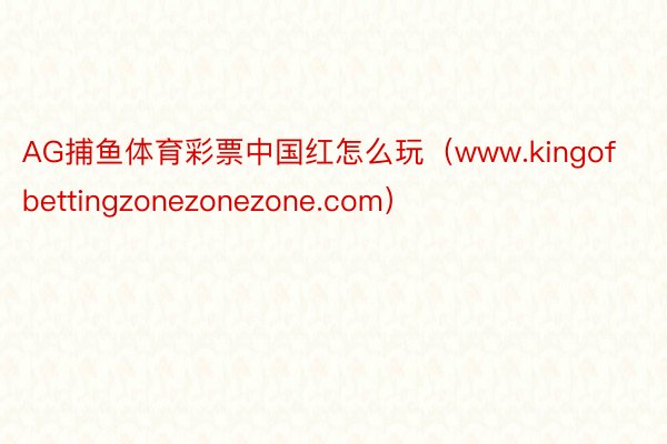 AG捕鱼体育彩票中国红怎么玩（www.kingofbettingzonezonezone.com）