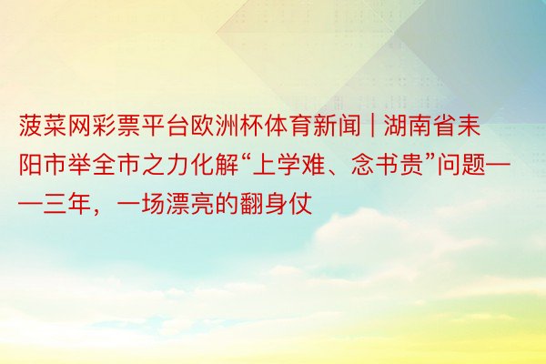 菠菜网彩票平台欧洲杯体育新闻 | 湖南省耒阳市举全市之力化解“上学难、念书贵”问题——三年，一场漂亮的翻身仗