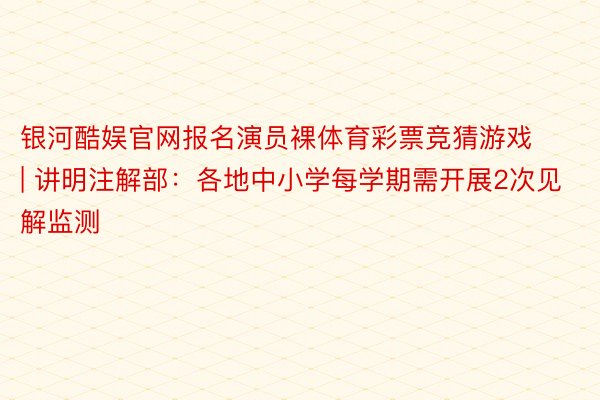 银河酷娱官网报名演员裸体育彩票竞猜游戏 | 讲明注解部：各地中小学每学期需开展2次见解监测