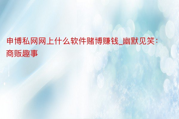 申博私网网上什么软件赌博赚钱_幽默见笑：商贩趣事