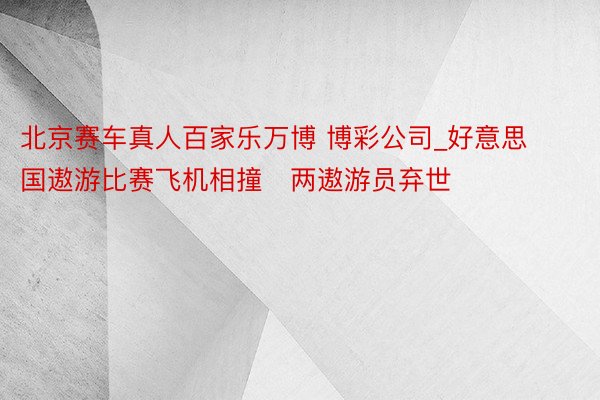 北京赛车真人百家乐万博 博彩公司_好意思国遨游比赛飞机相撞　两遨游员弃世