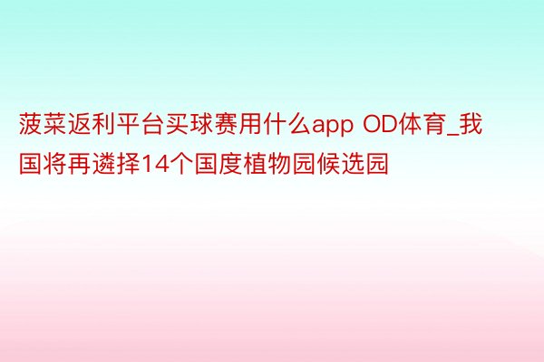 菠菜返利平台买球赛用什么app OD体育_我国将再遴择14个国度植物园候选园