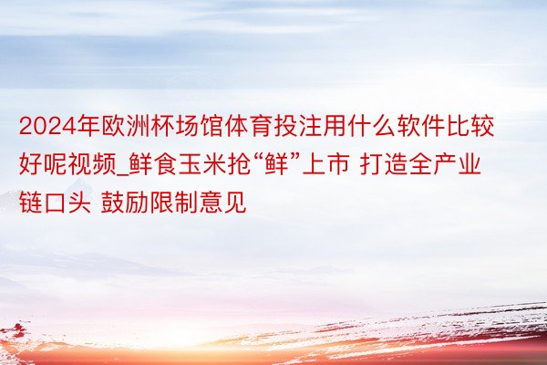 2024年欧洲杯场馆体育投注用什么软件比较好呢视频_鲜食玉米抢“鲜”上市 打造全产业链口头 鼓励限制意见