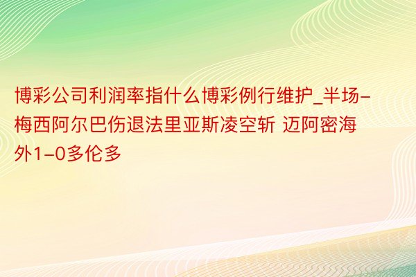 博彩公司利润率指什么博彩例行维护_半场-梅西阿尔巴伤退法里亚斯凌空斩 迈阿密海外1-0多伦多