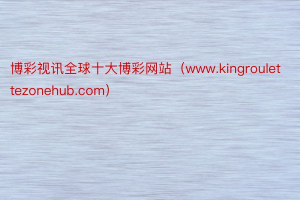 博彩视讯全球十大博彩网站（www.kingroulettezonehub.com）