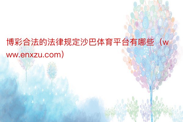 博彩合法的法律规定沙巴体育平台有哪些（www.enxzu.com）