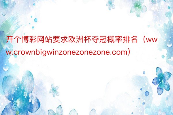 开个博彩网站要求欧洲杯夺冠概率排名（www.crownbigwinzonezonezone.com）