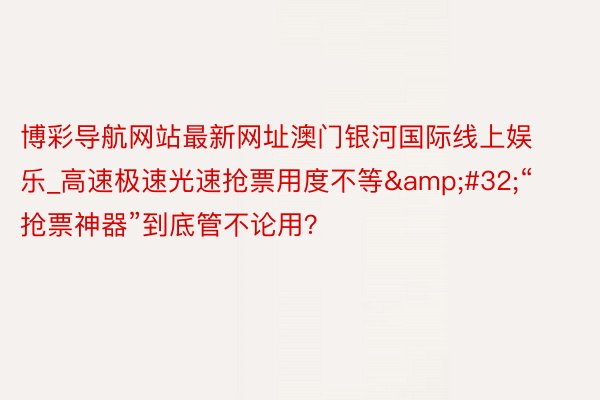 博彩导航网站最新网址澳门银河国际线上娱乐_高速极速光速抢票用度不等&#32;“抢票神器”到底管不论用？