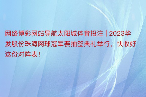 网络博彩网站导航太阳城体育投注 | 2023华发股份珠海网球冠军赛抽签典礼举行，快收好这份对阵表！