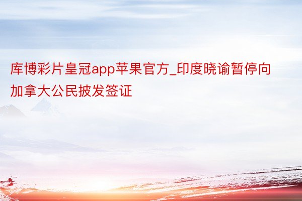 库博彩片皇冠app苹果官方_印度晓谕暂停向加拿大公民披发签证