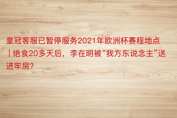 皇冠客服已暂停服务2021年欧洲杯赛程地点 | 绝食20多天后，李在明被“我方东说念主”送进牢房？