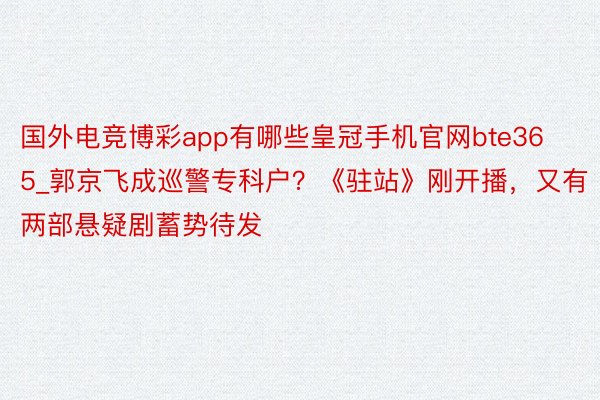 国外电竞博彩app有哪些皇冠手机官网bte365_郭京飞成巡警专科户？《驻站》刚开播，又有两部悬疑剧蓄势待发