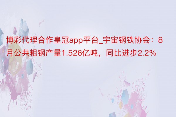 博彩代理合作皇冠app平台_宇宙钢铁协会：8月公共粗钢产量1.526亿吨，同比进步2.2%