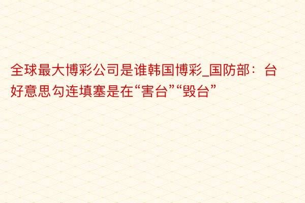 全球最大博彩公司是谁韩国博彩_国防部：台好意思勾连填塞是在“害台”“毁台”