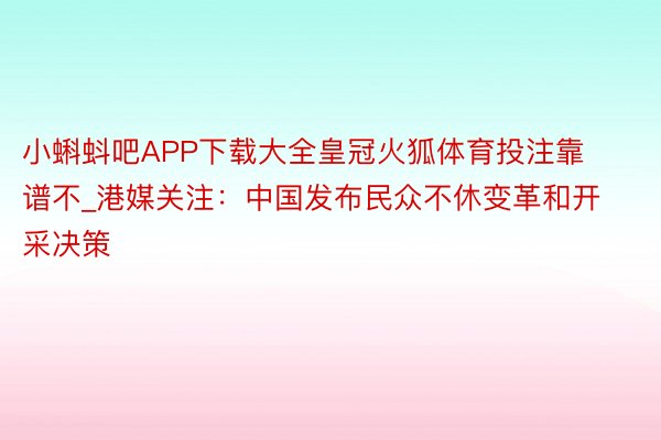 小蝌蚪吧APP下载大全皇冠火狐体育投注靠谱不_港媒关注：中国发布民众不休变革和开采决策