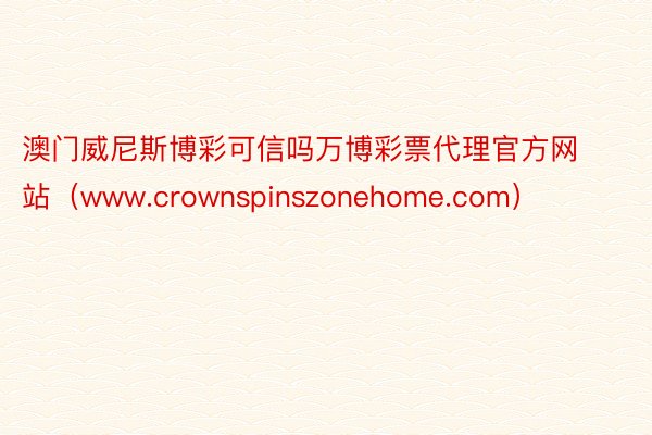 澳门威尼斯博彩可信吗万博彩票代理官方网站（www.crownspinszonehome.com）