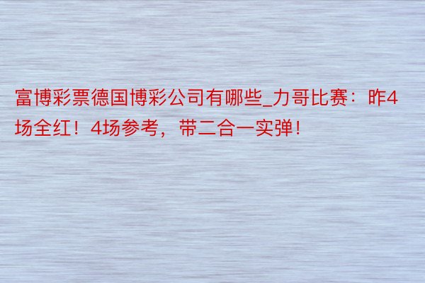 富博彩票德国博彩公司有哪些_力哥比赛：昨4场全红！4场参考，带二合一实弹！