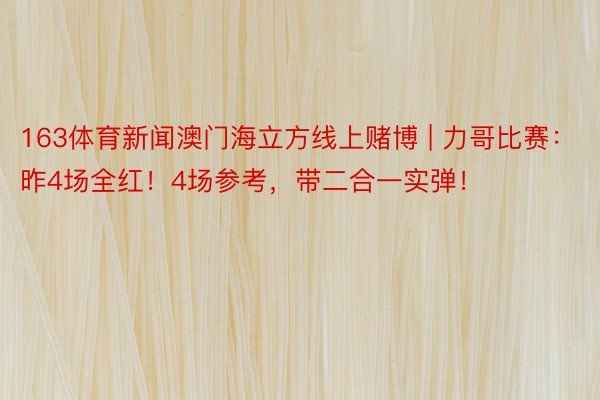 163体育新闻澳门海立方线上赌博 | 力哥比赛：昨4场全红！4场参考，带二合一实弹！