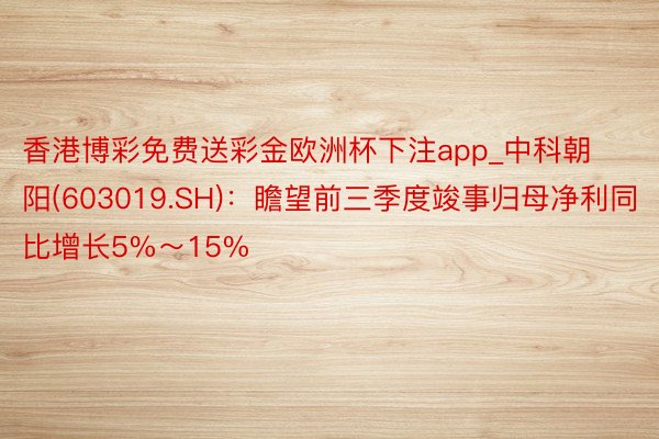 香港博彩免费送彩金欧洲杯下注app_中科朝阳(603019.SH)：瞻望前三季度竣事归母净利同比增长5%～15%